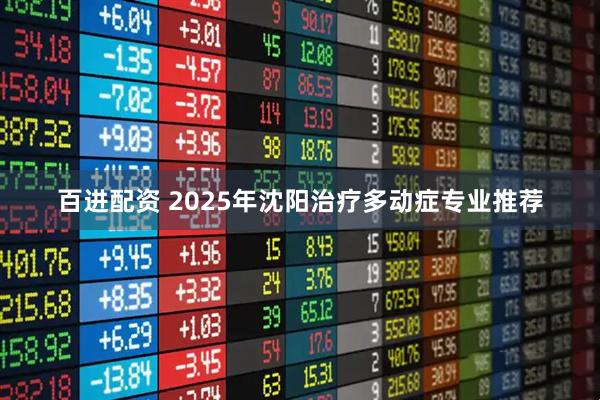 百进配资 2025年沈阳治疗多动症专业推荐