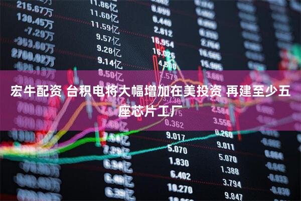 宏牛配资 台积电将大幅增加在美投资 再建至少五座芯片工厂