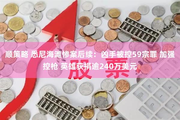 顺策略 悉尼海滩惨案后续：凶手被控59宗罪 加强控枪 英雄获捐逾240万美元