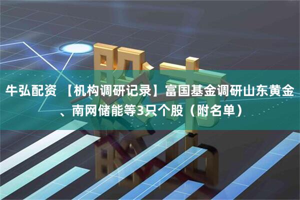 牛弘配资 【机构调研记录】富国基金调研山东黄金、南网储能等3只个股（附名单）