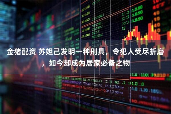 金猪配资 苏妲己发明一种刑具，令犯人受尽折磨，如今却成为居家必备之物