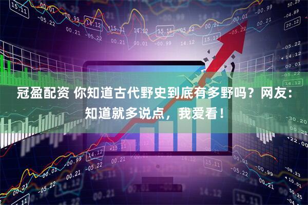 冠盈配资 你知道古代野史到底有多野吗？网友：知道就多说点，我爱看！