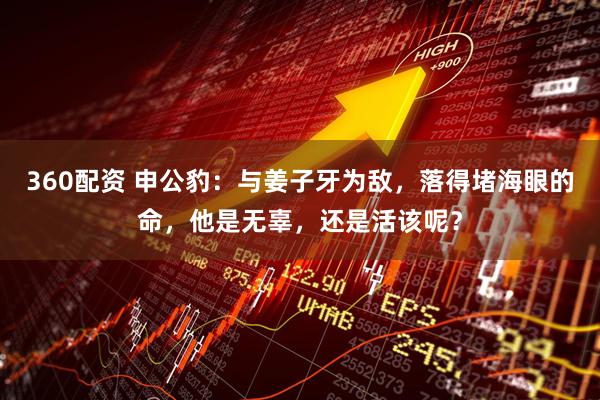 360配资 申公豹：与姜子牙为敌，落得堵海眼的命，他是无辜，还是活该呢？