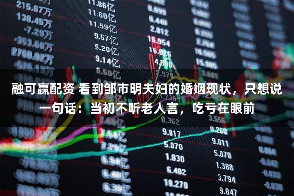 融可赢配资 看到邹市明夫妇的婚姻现状，只想说一句话：当初不听老人言，吃亏在眼前