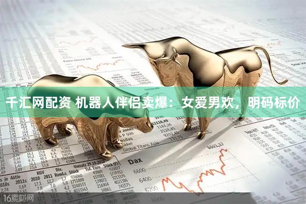 千汇网配资 机器人伴侣卖爆：女爱男欢，明码标价